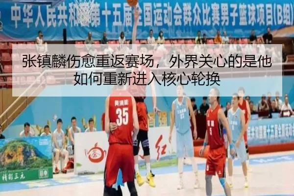 张镇麟伤愈重返赛场，外界关心的是他如何重新进入核心轮换